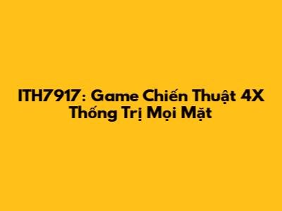 ITH7917: Game Chiến Thuật 4X Thống Trị Mọi Mặt