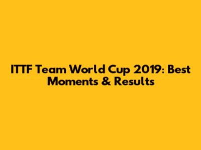 ITTF Team World Cup 2019: Best Moments & Results