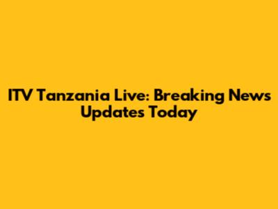 ITV Tanzania Live: Breaking News Updates Today