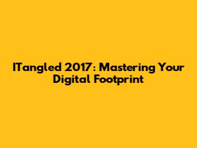 ITangled 2017: Mastering Your Digital Footprint