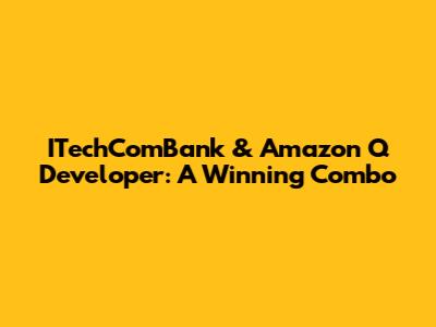 ITechComBank & Amazon Q Developer: A Winning Combo