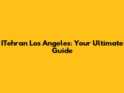 ITehran Los Angeles: Your Ultimate Guide