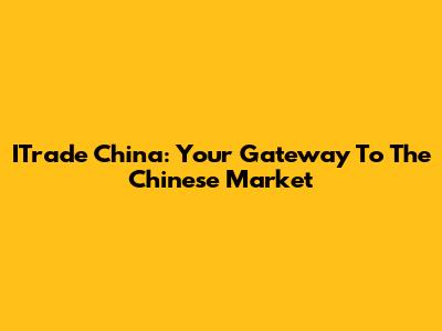 ITrade China: Your Gateway To The Chinese Market