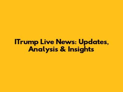 ITrump Live News: Updates, Analysis & Insights
