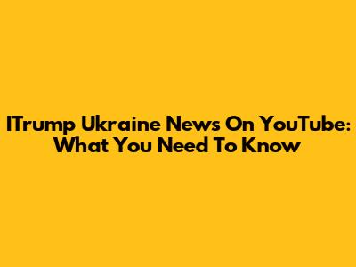 ITrump Ukraine News On YouTube: What You Need To Know
