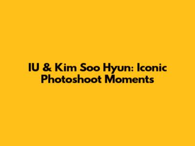 IU & Kim Soo Hyun: Iconic Photoshoot Moments