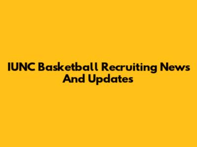 IUNC Basketball Recruiting News And Updates