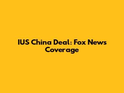 IUS China Deal: Fox News Coverage