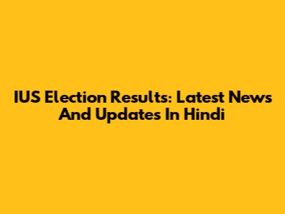 IUS Election Results: Latest News And Updates In Hindi