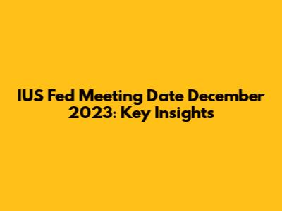 IUS Fed Meeting Date December 2023: Key Insights