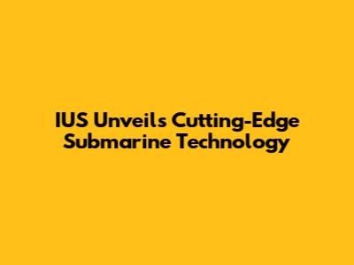 IUS Unveils Cutting-Edge Submarine Technology