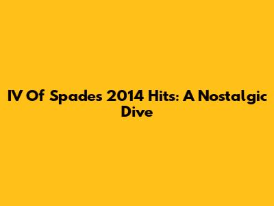 IV Of Spades' 2014 Hits: A Nostalgic Dive
