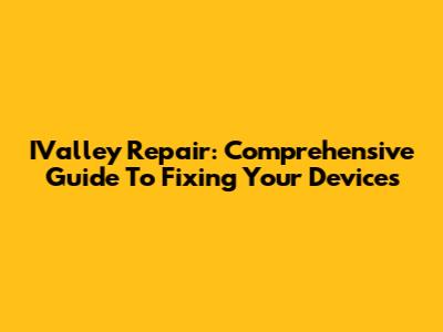IValley Repair: Comprehensive Guide To Fixing Your Devices