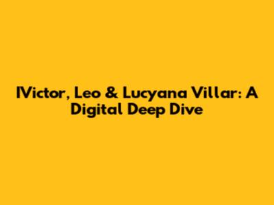 IVictor, Leo & Lucyana Villar: A Digital Deep Dive