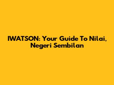 IWATSON: Your Guide To Nilai, Negeri Sembilan