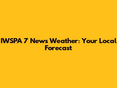 IWSPA 7 News Weather: Your Local Forecast