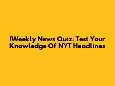 IWeekly News Quiz: Test Your Knowledge Of NYT Headlines