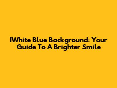 IWhite Blue Background: Your Guide To A Brighter Smile