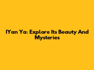 IYan Ya: Explore Its Beauty And Mysteries
