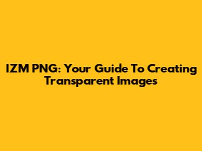 IZM PNG: Your Guide To Creating Transparent Images