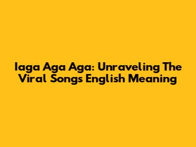 Iaga Aga Aga: Unraveling The Viral Song's English Meaning