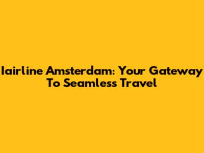Iairline Amsterdam: Your Gateway To Seamless Travel