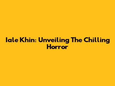 Iale Khin: Unveiling The Chilling Horror
