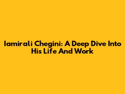 Iamirali Chegini: A Deep Dive Into His Life And Work