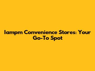 Iampm Convenience Stores: Your Go-To Spot