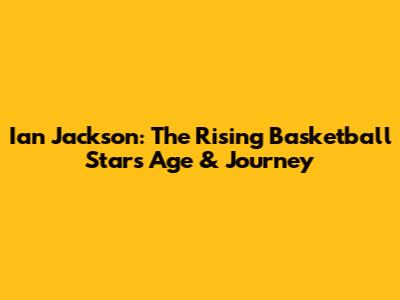 Ian Jackson: The Rising Basketball Star's Age & Journey