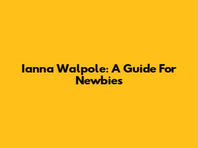 Ianna Walpole: A Guide For Newbies