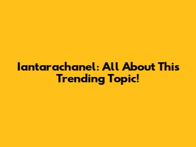 Iantarachanel: All About This Trending Topic!