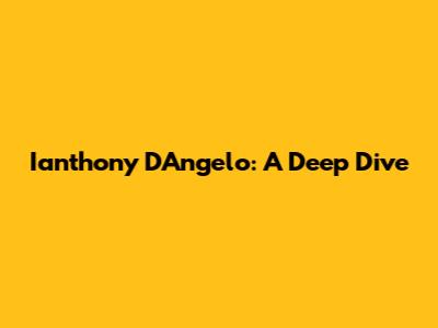 Ianthony D'Angelo: A Deep Dive