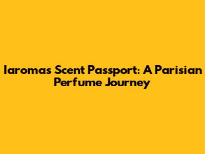 Iaroma's Scent Passport: A Parisian Perfume Journey