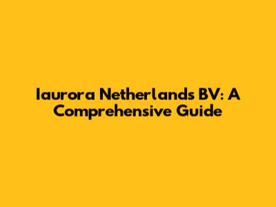 Iaurora Netherlands BV: A Comprehensive Guide