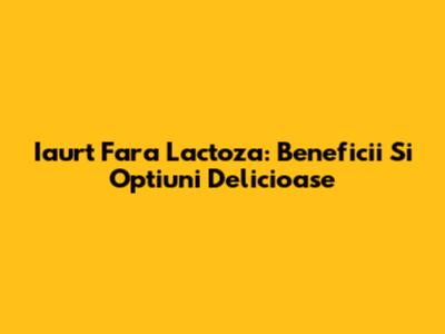 Iaurt Fara Lactoza: Beneficii Si Optiuni Delicioase