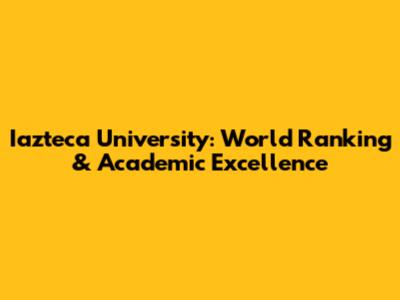 Iazteca University: World Ranking & Academic Excellence