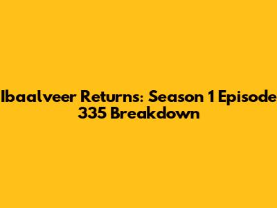 Ibaalveer Returns: Season 1 Episode 335 Breakdown
