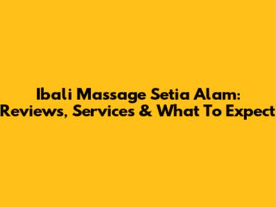Ibali Massage Setia Alam: Reviews, Services & What To Expect