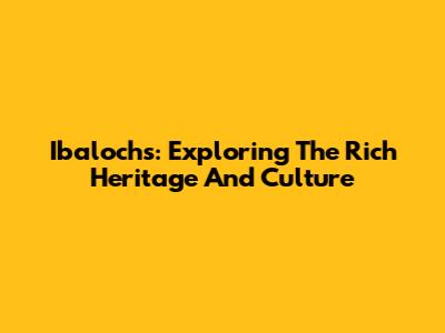 Ibalochs: Exploring The Rich Heritage And Culture