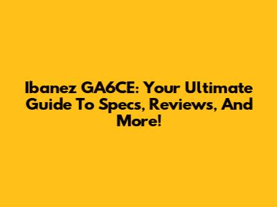 Ibanez GA6CE: Your Ultimate Guide To Specs, Reviews, And More!