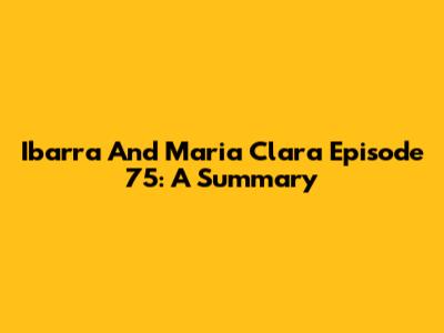 Ibarra And Maria Clara Episode 75: A Summary
