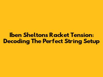 Iben Shelton's Racket Tension: Decoding The Perfect String Setup