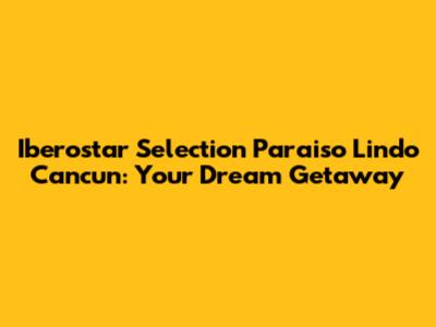 Iberostar Selection Paraiso Lindo Cancun: Your Dream Getaway