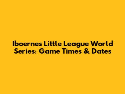 Iboerne's Little League World Series: Game Times & Dates