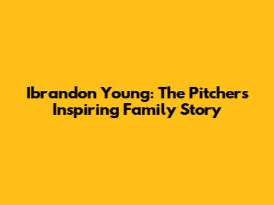 Ibrandon Young: The Pitcher's Inspiring Family Story