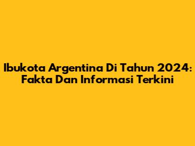Ibukota Argentina Di Tahun 2024: Fakta Dan Informasi Terkini