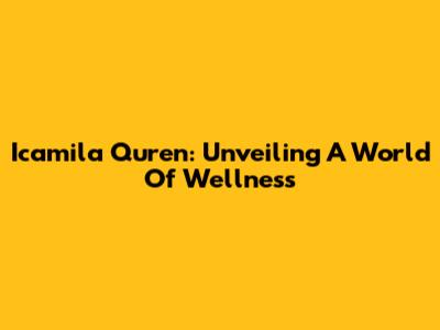 Icamila Quren: Unveiling A World Of Wellness