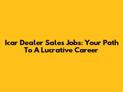 Icar Dealer Sales Jobs: Your Path To A Lucrative Career