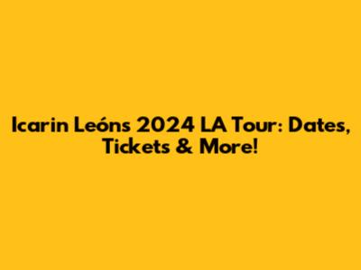 Icarin León's 2024 LA Tour: Dates, Tickets & More!